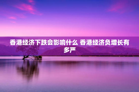 香港经济下跌会影响什么 香港经济负增长有多严