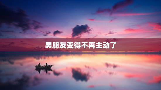 男朋友变得不再主动了