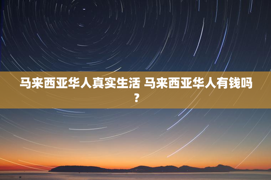 马来西亚华人真实生活 马来西亚华人有钱吗？