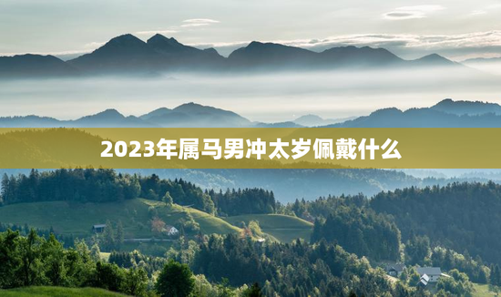 2023年属马男冲太岁佩戴什么，2021属马的冲太岁佩戴什么好