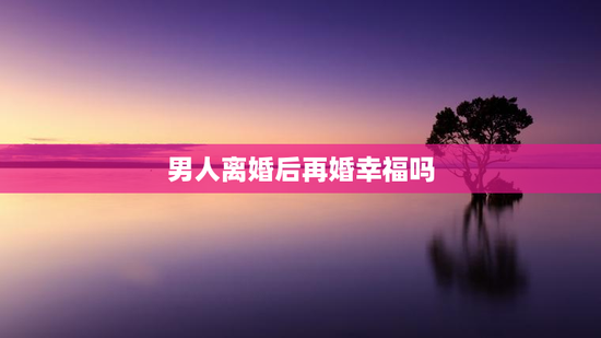 男人离婚后再婚幸福吗