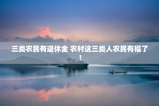 三类农民有退休金 农村这三类人农民有福了！
