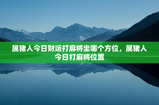 属猪人今日财运打麻将坐哪个方位，属猪人今日打麻将位置