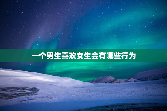 一个男生喜欢女生会有哪些行为