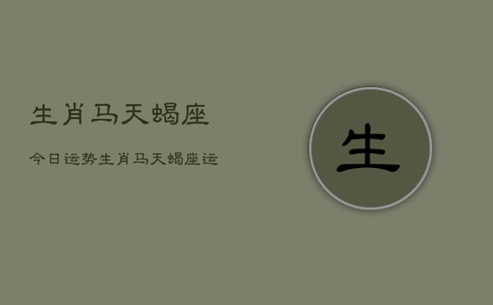 生肖马天蝎座今日运势，生肖马天蝎座运势