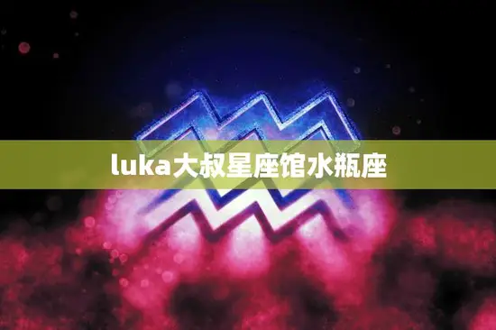 luka大叔星座馆水瓶座(解密独立自主的智慧之子)