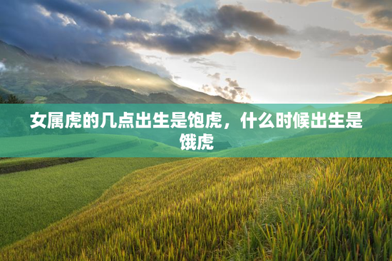 女属虎的几点出生是饱虎，什么时候出生是饿虎