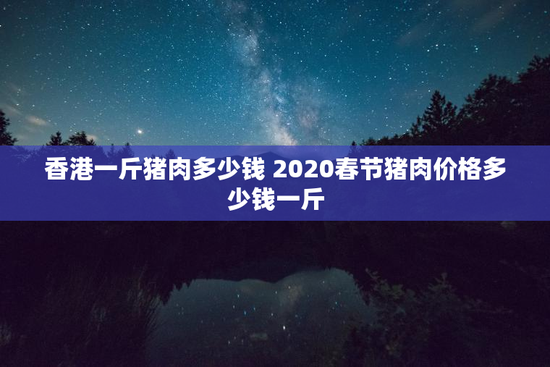 香港一斤猪肉多少钱 2020春节猪肉价格多少钱一斤