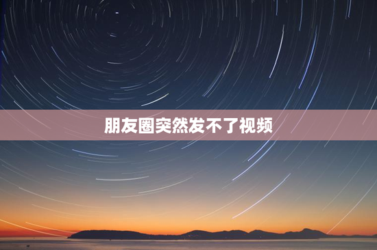 朋友圈突然发不了视频