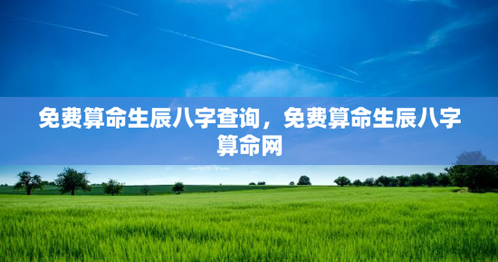 免费算命生辰八字查询，免费算命生辰八字算命网