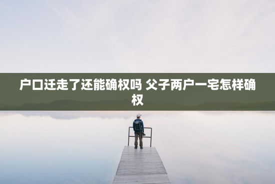 户口迁走了还能确权吗 父子两户一宅怎样确权