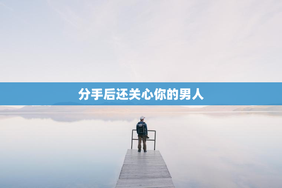 分手后还关心你的男人