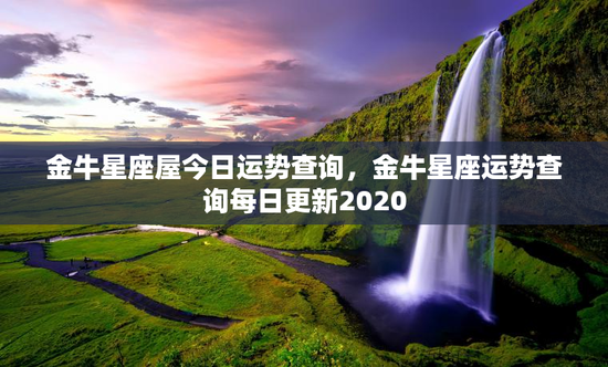 金牛星座屋今日运势查询，金牛星座运势查询每日更新2020