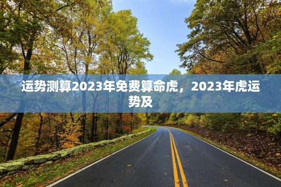 运势测算2023年免费算命虎，2023年虎运势及