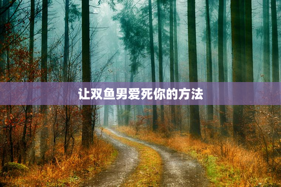 让双鱼男爱死你的方法