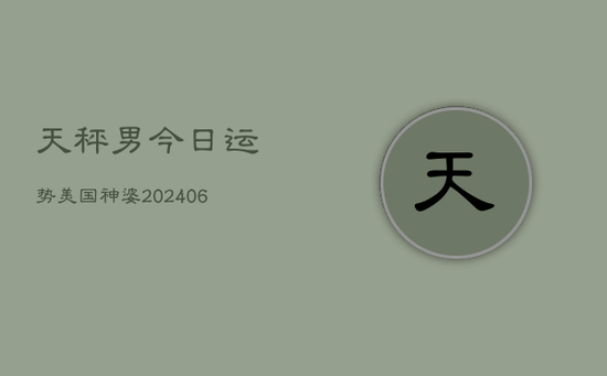 天秤男今日运势美国神婆(20240605)