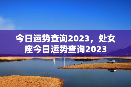今日运势查询2023，处女座今日运势查询2023
