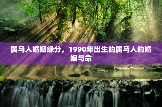 属马人婚姻缘分，1990年出生的属马人的婚姻与命