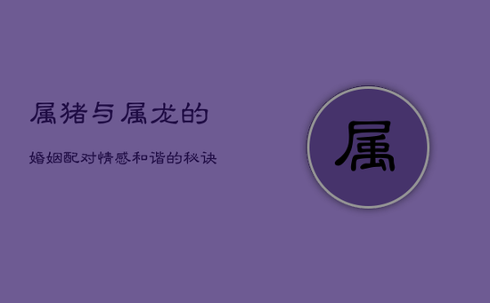 属猪与属龙的婚姻配对：情感和谐的秘诀与挑战