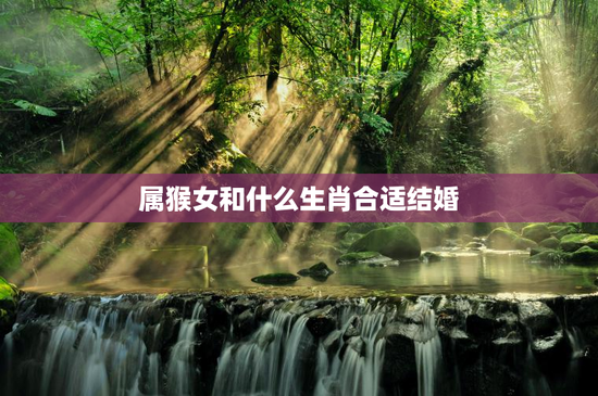 属猴女和什么生肖合适结婚，属猴女和什么生肖最配婚