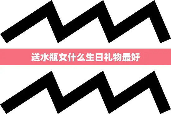 送水瓶女什么生日礼物最好(如何选45个字以内)
