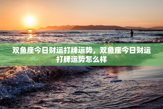 双鱼座今日财运打牌运势，双鱼座今日财运打牌运势怎么样