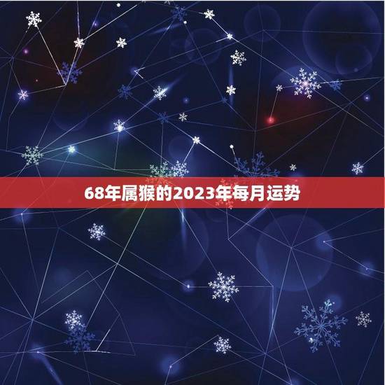 68年属猴的2023年每月运势(猴年大吉财运亨通)