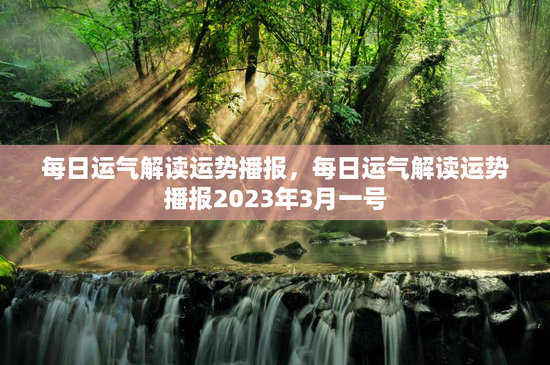 每日运气解读运势播报，每日运气解读运势播报2023年3月一号