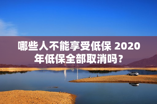 哪些人不能享受低保 2020年低保全部取消吗？