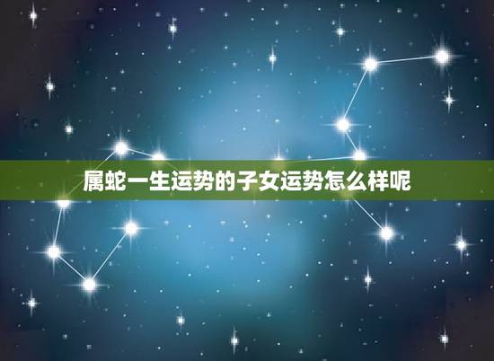 属蛇一生运势的子女运势怎么样呢(介绍蛇宝宝的未来命运)