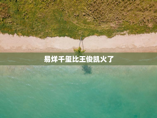 易烊千玺比王俊凯火了