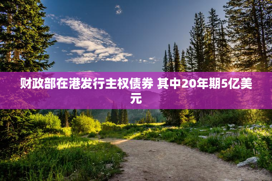 财政部在港发行主权债券 其中20年期5亿美元