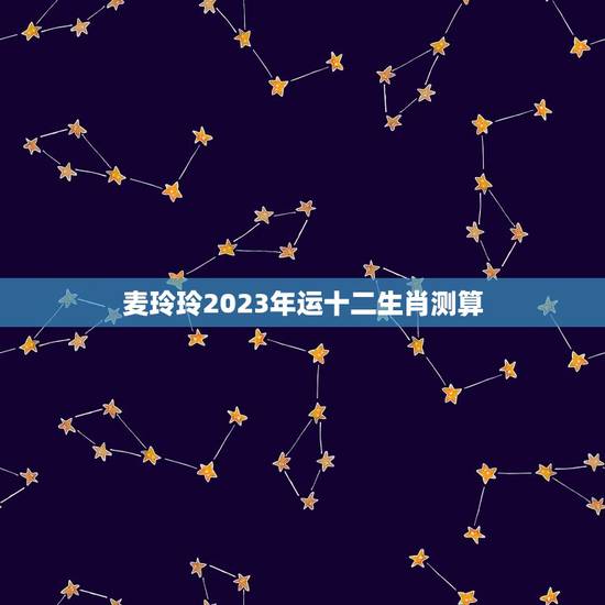 麦玲玲2023年运十二生肖测算(介绍你的未来运势)