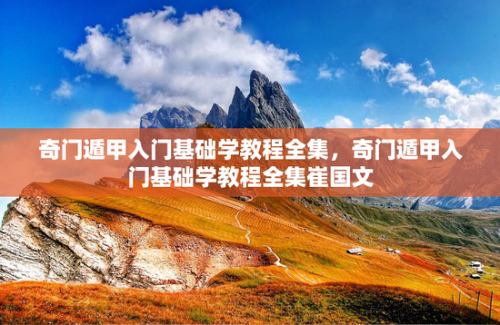 奇门遁甲入门基础学教程全集，奇门遁甲入门基础学教程全集崔国文