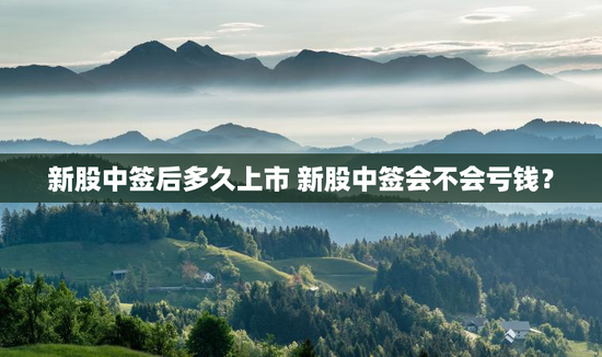 新股中签后多久上市 新股中签会不会亏钱？