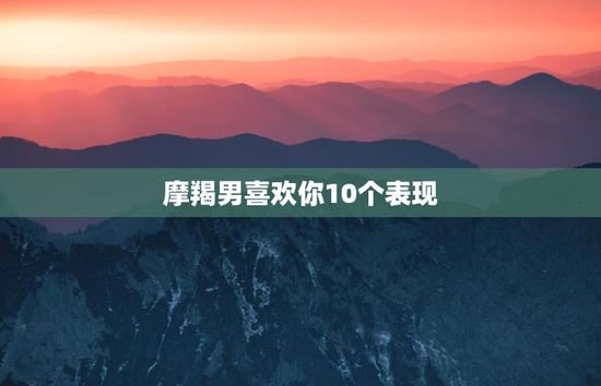 摩羯男喜欢你10个表现