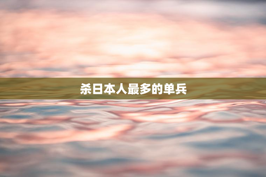 杀日本人最多的单兵
