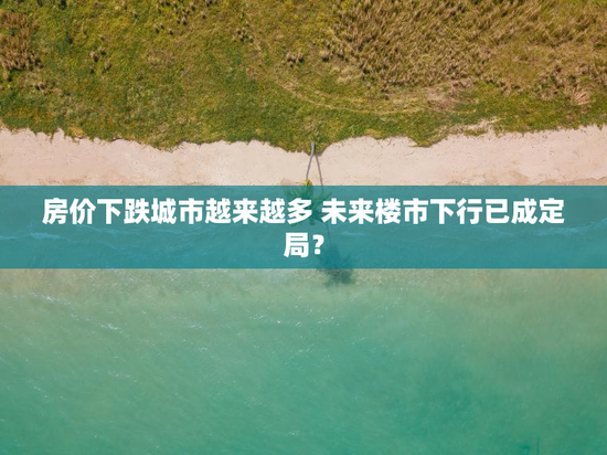 房价下跌城市越来越多 未来楼市下行已成定局？