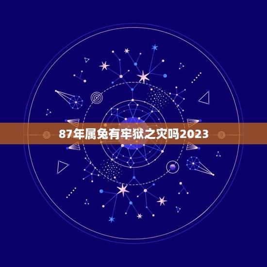 87年属兔有牢狱之灾吗2023(介绍属兔人在2023年的运势)