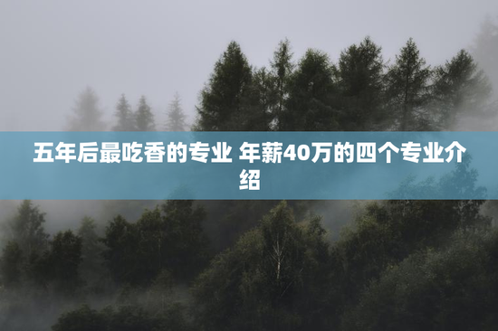 五年后最吃香的专业 年薪40万的四个专业介绍
