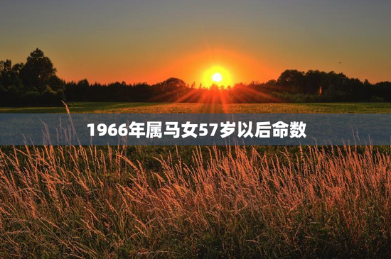 1966年属马女57岁以后命数，属马1966年出生女一生命运