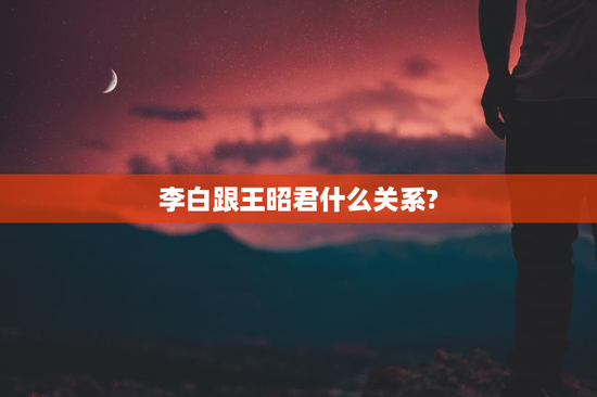 李白跟王昭君什么关系?