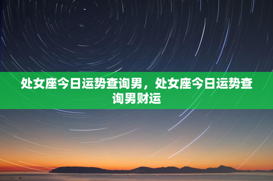 处女座今日运势查询男，处女座今日运势查询男财运