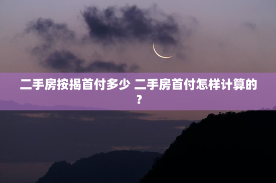二手房按揭首付多少 二手房首付怎样计算的？