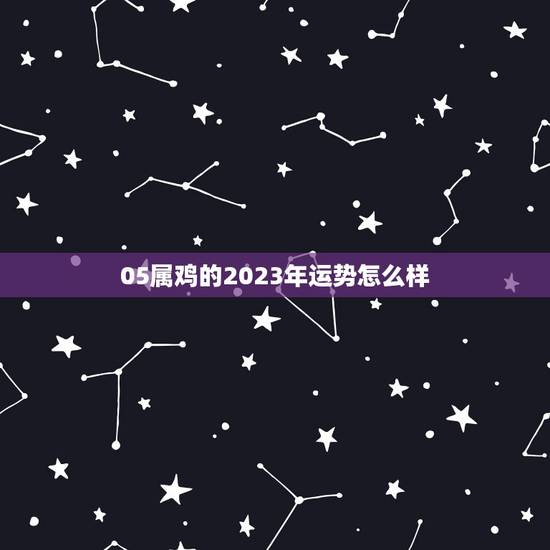 05属鸡的2023年运势怎么样(运势看好财运亨通)