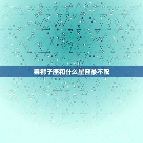 男狮子座和什么星座最不配