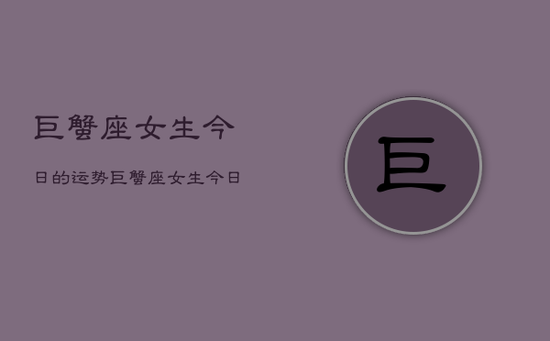 巨蟹座女生今日的运势，巨蟹座女生今日运势详解