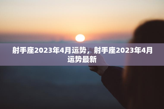 射手座2023年4月运势，射手座2023年4月运势最新
