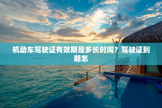 机动车驾驶证有效期是多长时间？驾驶证到期怎