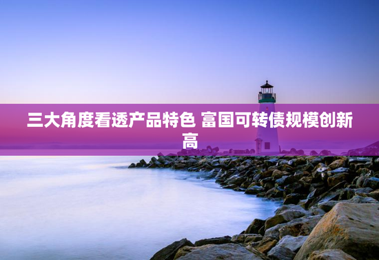 三大角度看透产品特色 富国可转债规模创新高